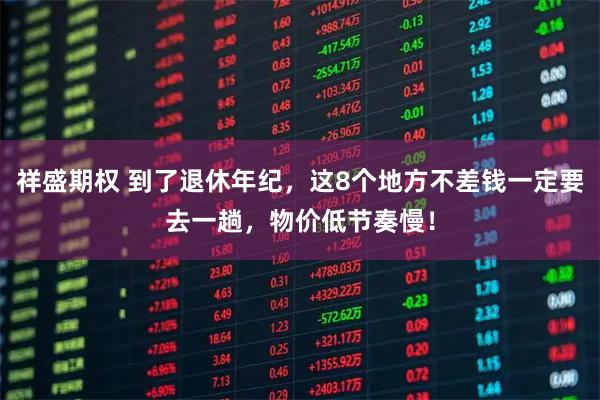 祥盛期权 到了退休年纪，这8个地方不差钱一定要去一趟，物价低节奏慢！