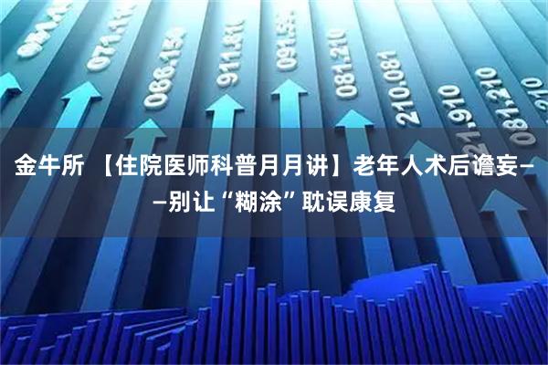 金牛所 【住院医师科普月月讲】老年人术后谵妄——别让“糊涂”耽误康复