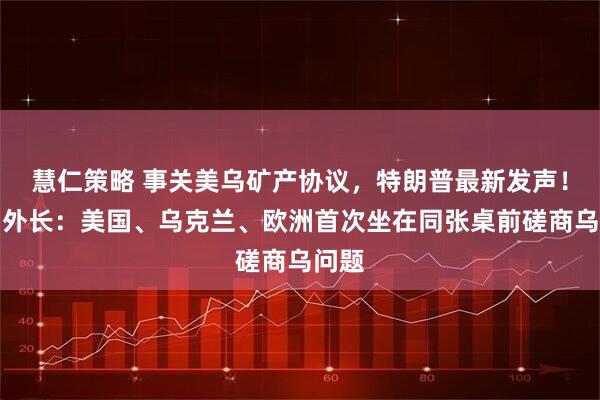 慧仁策略 事关美乌矿产协议，特朗普最新发声！法国外长：美国、乌克兰、欧洲首次坐在同张桌前磋商乌问题