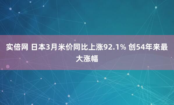 实倍网 日本3月米价同比上涨92.1% 创54年来最大涨幅