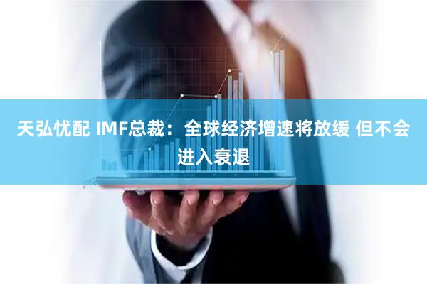 天弘忧配 IMF总裁：全球经济增速将放缓 但不会进入衰退