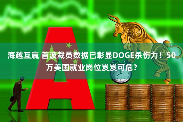 海越互赢 首波裁员数据已彰显DOGE杀伤力!50万美国就业岗位岌岌可危?