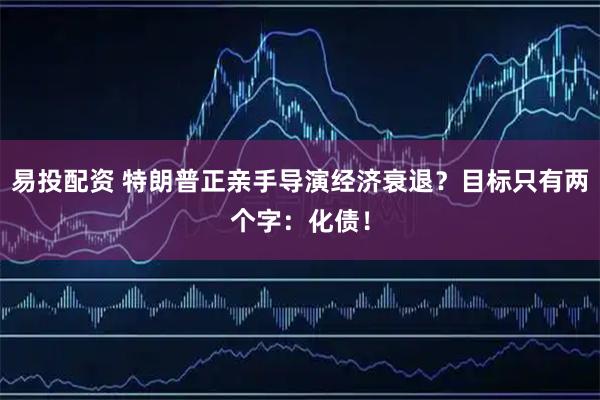 易投配资 特朗普正亲手导演经济衰退?目标只有两个字:化债!