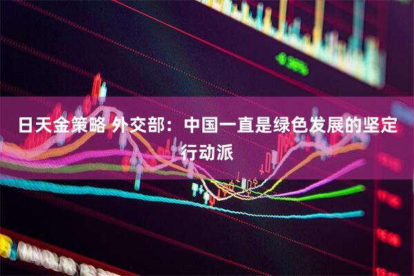 日天金策略 外交部:中国一直是绿色发展的坚定行动派