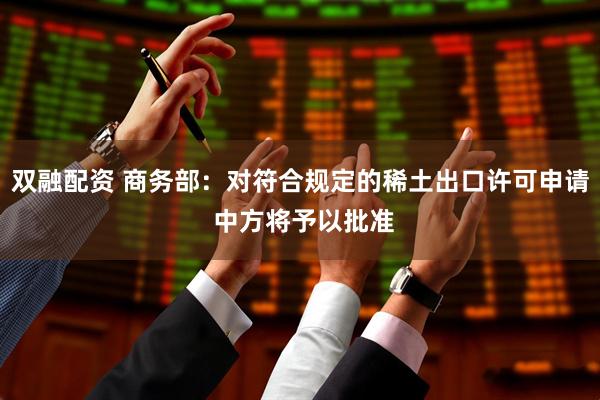 双融配资 商务部：对符合规定的稀土出口许可申请 中方将予以批准