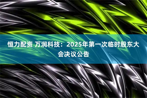 恒力配资 万润科技：2025年第一次临时股东大会决议公告