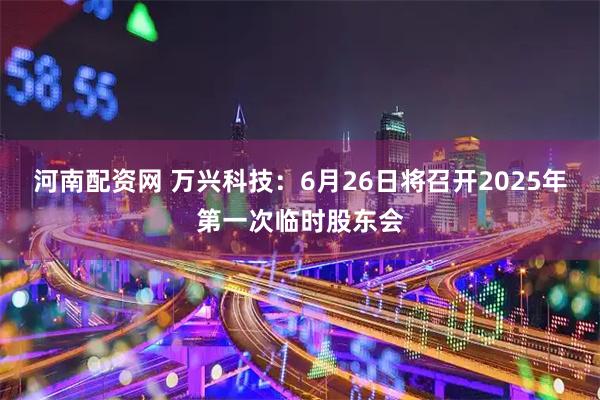 河南配资网 万兴科技：6月26日将召开2025年第一次临时股东会