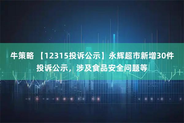 牛策略 【12315投诉公示】永辉超市新增30件投诉公示,涉及食品安全问题等