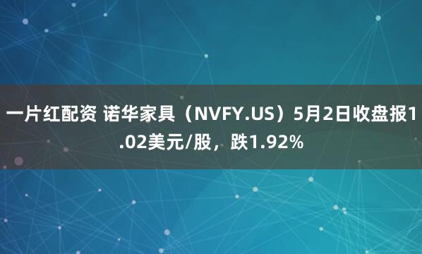 一片红配资 诺华家具（NVFY.US）5月2日收盘报1.02美元/股，跌1.92%