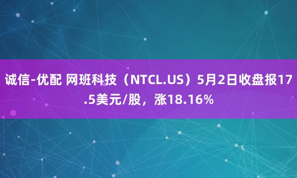 诚信-优配 网班科技(NTCL.US)5月2日收盘报17.5美元/股,涨18.16%