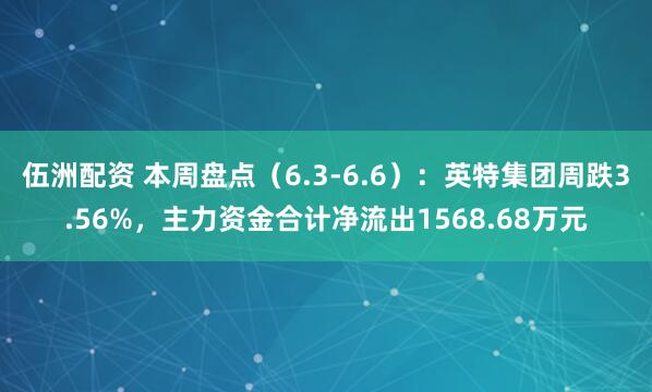 伍洲配资 本周盘点(6.3-6.6):英特集团周跌3.56%,主力资金合计净流出1568.68万元