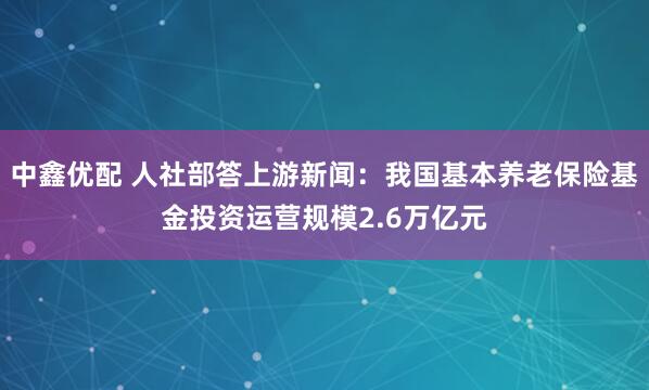中鑫优配 人社部答上游新闻:我国基本养老保险基金投资运营规模2.6万亿元