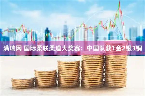 满瑞网 国际柔联柔道大奖赛:中国队获1金2银3铜