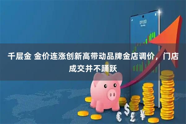 千层金 金价连涨创新高带动品牌金店调价，门店成交并不踊跃
