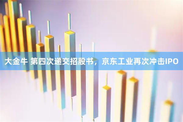 大金牛 第四次递交招股书,京东工业再次冲击IPO