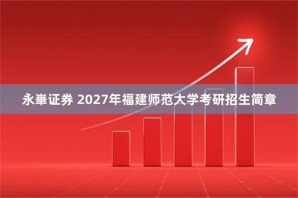 永崋证券 2027年福建师范大学考研招生简章