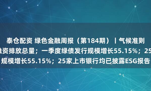 泰仓配资 绿色金融周报(第184期)丨气候准则明确商业银行须披露融资排放总量;一季度绿债发行规模增长55.15%;25家上市银行均已披露ESG报告