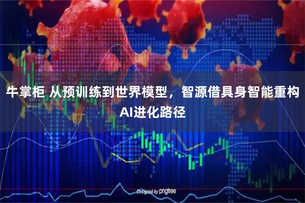牛掌柜 从预训练到世界模型,智源借具身智能重构AI进化路径