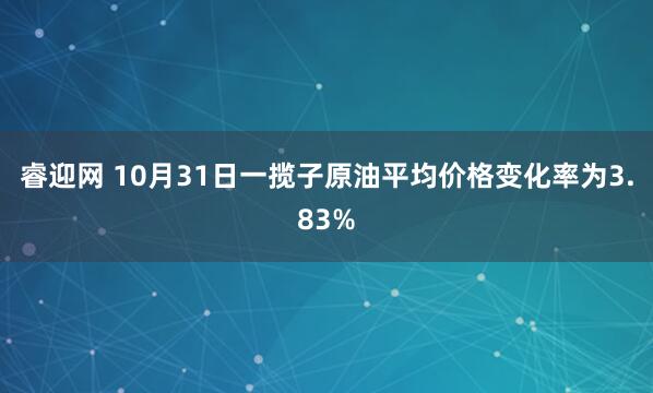 睿迎网 10月31日一揽子原油平均价格变化率为3.83%