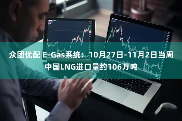 众团优配 E-Gas系统:10月27日-11月2日当周中国LNG进口量约106万吨