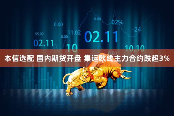 本信选配 国内期货开盘 集运欧线主力合约跌超3%