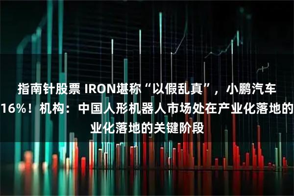 指南针股票 IRON堪称“以假乱真”,小鹏汽车逆势涨近16%!机构:中国人形机器人市场处在产业化落地的关键阶段