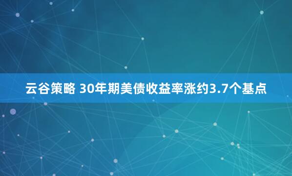 云谷策略 30年期美债收益率涨约3.7个基点
