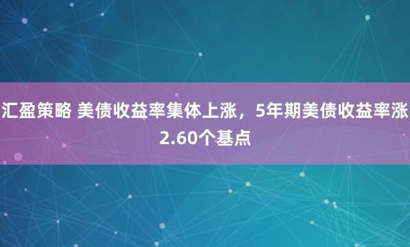 汇盈策略 美债收益率集体上涨,5年期美债收益率涨2.60个基点