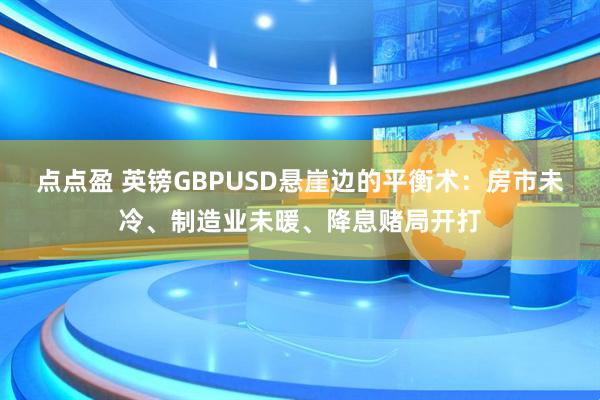 点点盈 英镑GBPUSD悬崖边的平衡术:房市未冷、制造业未暖、降息赌局开打