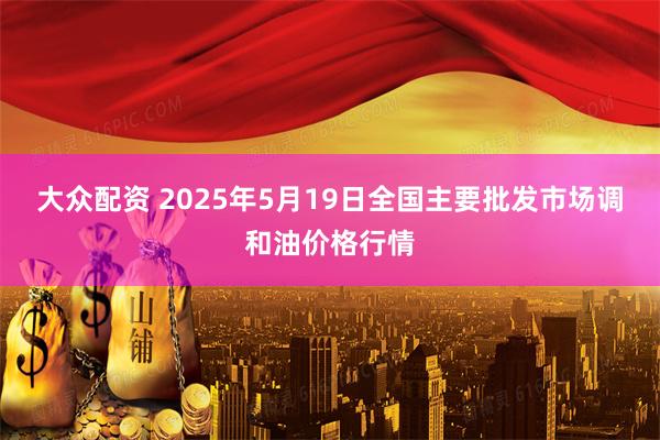 大众配资 2025年5月19日全国主要批发市场调和油价格行情