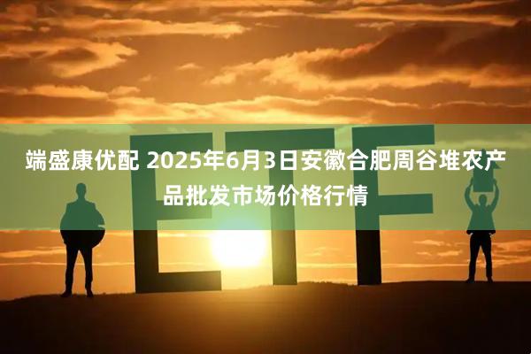 端盛康优配 2025年6月3日安徽合肥周谷堆农产品批发市场价格行情