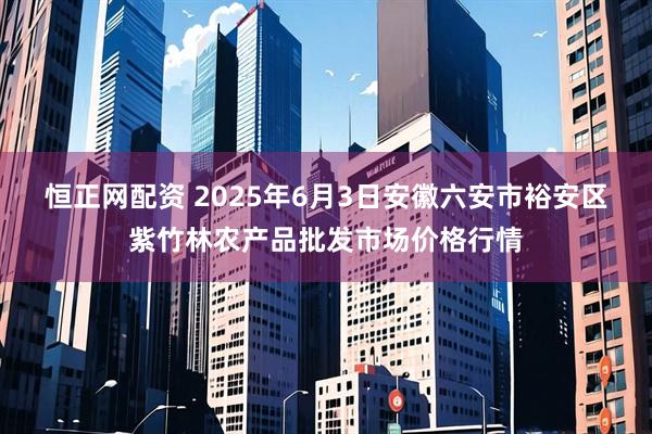 恒正网配资 2025年6月3日安徽六安市裕安区紫竹林农产品批发市场价格行情