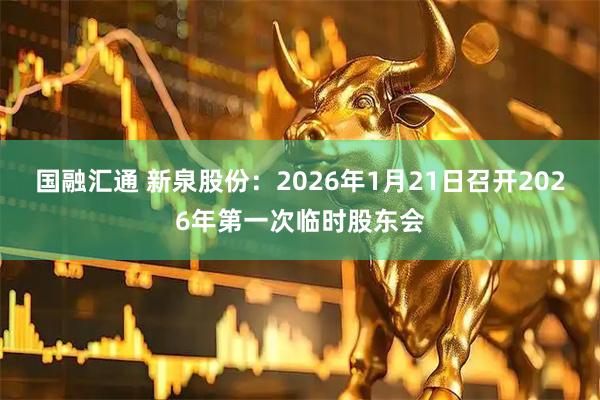国融汇通 新泉股份：2026年1月21日召开2026年第一次临时股东会