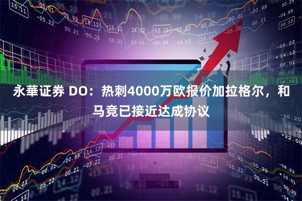 永華证券 DO:热刺4000万欧报价加拉格尔,和马竞已接近达成协议