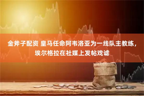 金斧子配资 皇马任命阿韦洛亚为一线队主教练，埃尔格拉在社媒上发帖戏谑