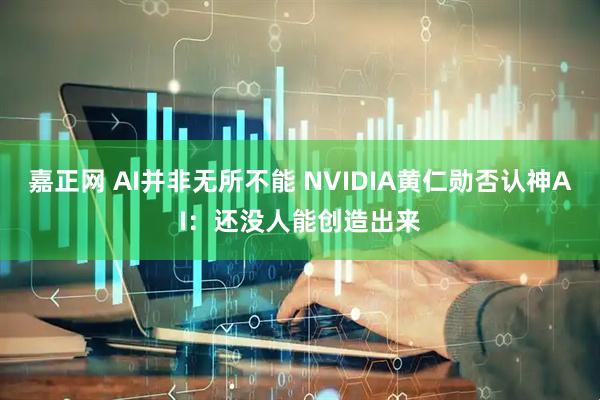 嘉正网 AI并非无所不能 NVIDIA黄仁勋否认神AI:还没人能创造出来