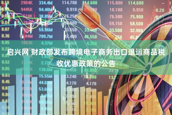 启兴网 财政部发布跨境电子商务出口退运商品税收优惠政策的公告