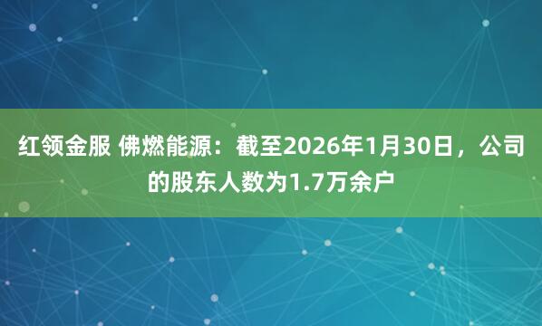 红领金服 佛燃能源：截至2026年1月30日，公司的股东人数为1.7万余户
