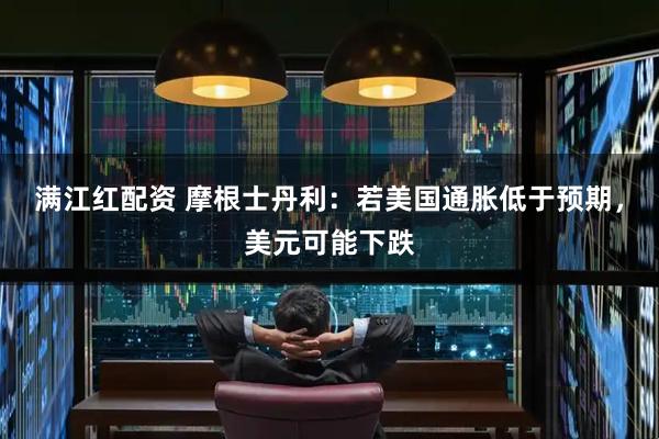 满江红配资 摩根士丹利：若美国通胀低于预期，美元可能下跌