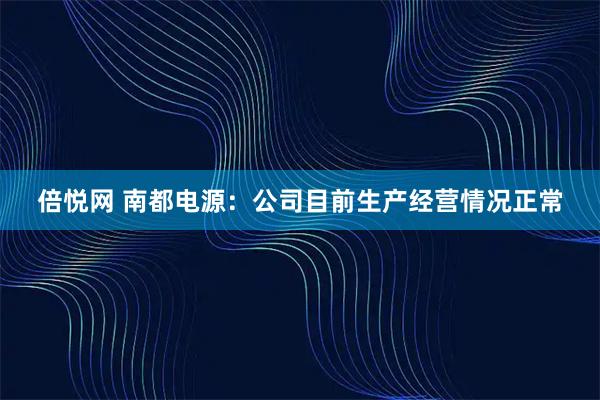 倍悦网 南都电源：公司目前生产经营情况正常