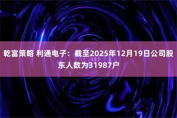 乾富策略 利通电子：截至2025年12月19日公司股东人数为31987户