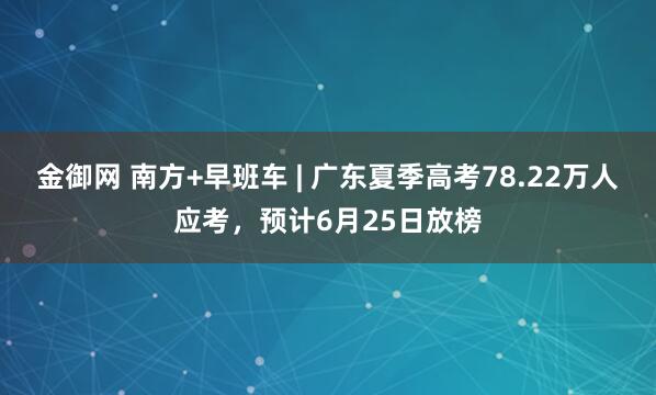 金御网 南方+早班车 | 广东夏季高考78.22万人应考，预计6月25日放榜