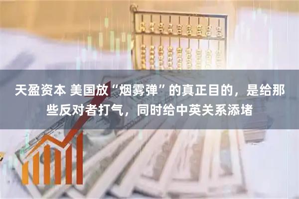 天盈资本 美国放“烟雾弹”的真正目的,是给那些反对者打气,同时给中英关系添堵