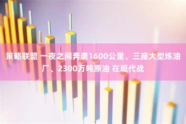 策略联盟 一夜之间奔袭1600公里、三座大型炼油厂、2300万吨原油 在现代战