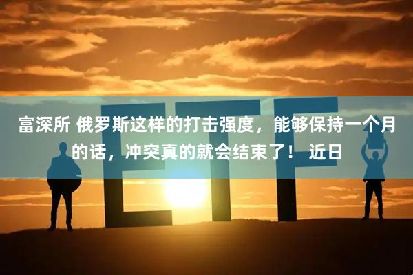 富深所 俄罗斯这样的打击强度，能够保持一个月的话，冲突真的就会结束了！ 近日