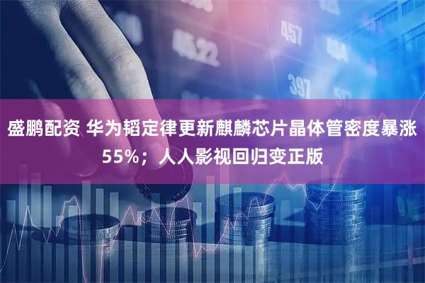盛鹏配资 华为韬定律更新麒麟芯片晶体管密度暴涨55%；人人影视回归变正版