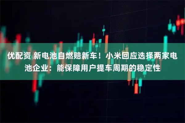 优配资 新电池自燃赔新车！小米回应选择两家电池企业：能保障用户提车周期的稳定性
